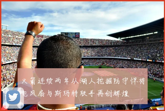 火箭连续两年从湖人挖掘防守悍将电风扇与斯玛特联手再创辉煌
