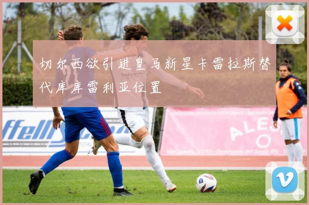 切尔西欲引进皇马新星卡雷拉斯替代库库雷利亚位置