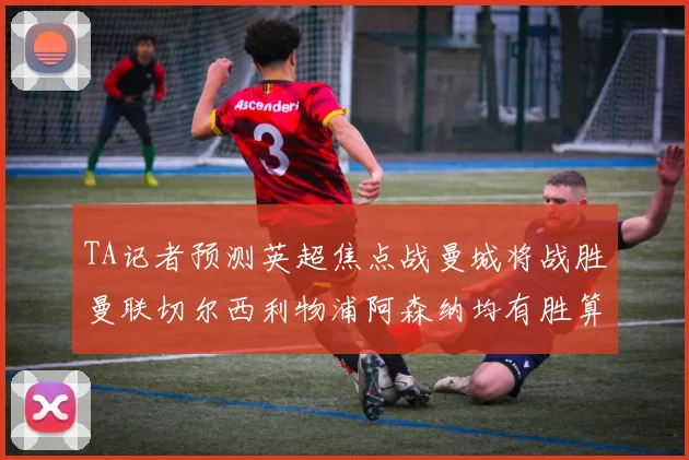 TA记者预测英超焦点战曼城将战胜曼联切尔西利物浦阿森纳均有胜算