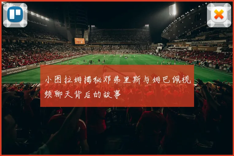 小图拉姆揭秘邓弗里斯与姆巴佩视频聊天背后的故事