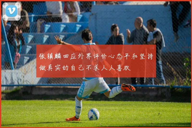 张镇麟回应外界评价心态平和坚持做真实的自己不求人人喜欢