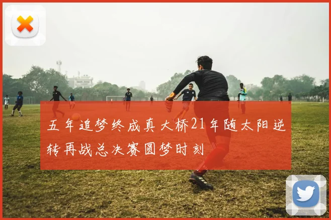 五年追梦终成真大桥21年随太阳逆转再战总决赛圆梦时刻