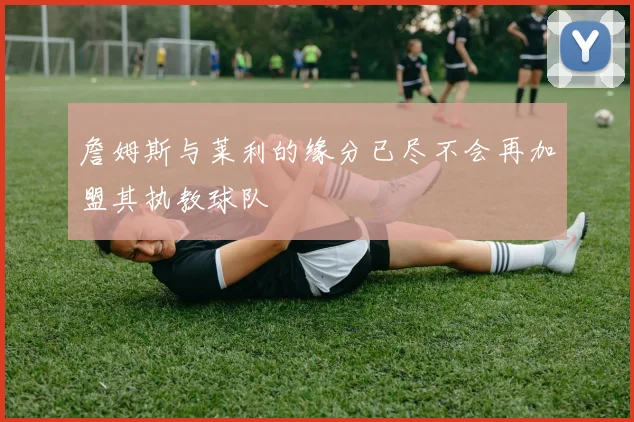 詹姆斯与莱利的缘分已尽不会再加盟其执教球队