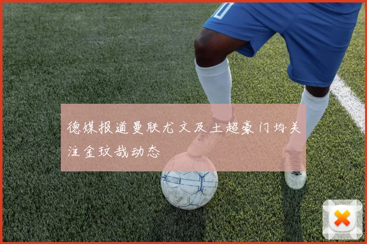 德媒报道曼联尤文及土超豪门均关注金玟哉动态