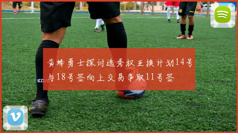 黄蜂勇士探讨选秀权互换计划14号与18号签向上交易争取11号签