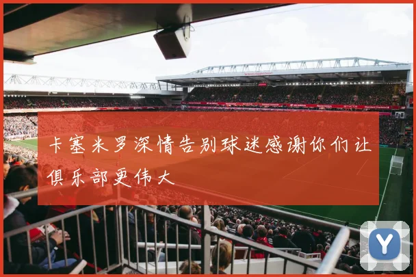 卡塞米罗深情告别球迷感谢你们让俱乐部更伟大
